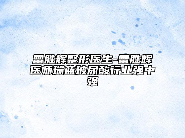 雷胜辉整形医生-雷胜辉医师瑞蓝玻尿酸行业强中强