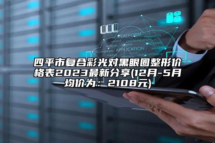 四平市复合彩光对黑眼圈整形价格表2023最新分享(12月-5月均价为：2108元)