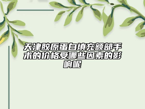 天津胶原蛋白填充额部手术的价格受哪些因素的影响呢