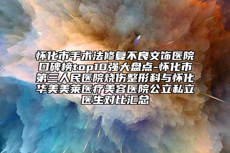 怀化市手术法修复不良文饰医院口碑榜top10强大盘点-怀化市第三人民医院烧伤整形科与怀化华美美莱医疗美容医院公立私立医生对比汇总