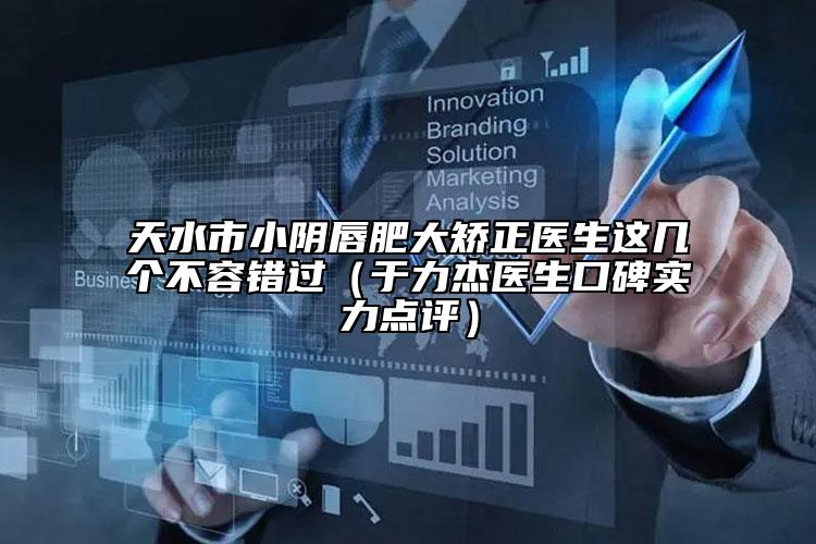 天水市小阴唇肥大矫正医生这几个不容错过（于力杰医生口碑实力点评）