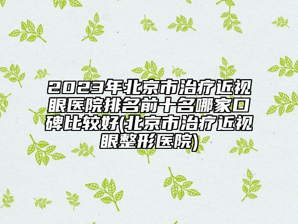 2023年北京市治疗近视眼医院排名前十名哪家口碑比较好(北京市治疗近视眼整形医院)
