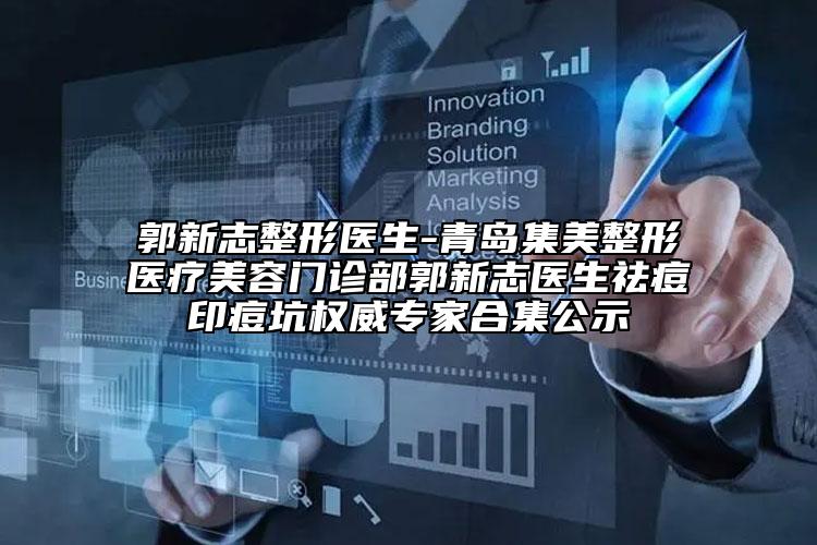 郭新志整形医生-青岛集美整形医疗美容门诊部郭新志医生祛痘印痘坑权威专家合集公示