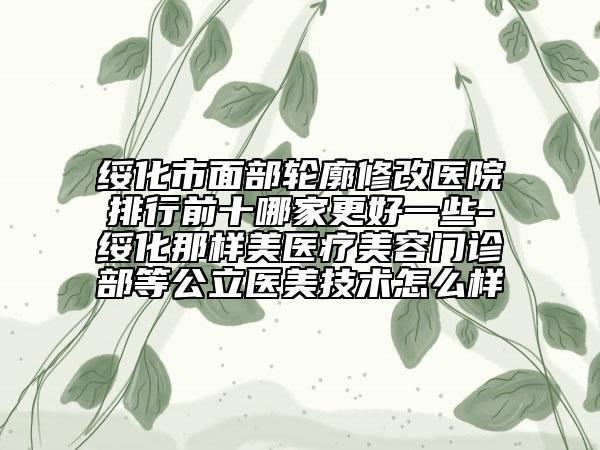 绥化市面部轮廓修改医院排行前十哪家更好一些-绥化那样美医疗美容门诊部等公立医美技术怎么样