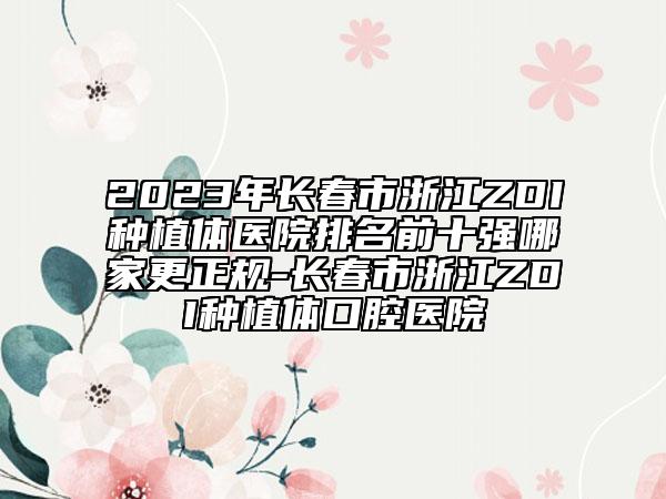 2023年长春市浙江ZDI种植体医院排名前十强哪家更正规-长春市浙江ZDI种植体口腔医院