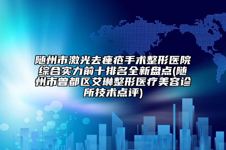 随州市激光去痤疮手术整形医院综合实力前十排名全新盘点(随州市曾都区艾琳整形医疗美容诊所技术点评)