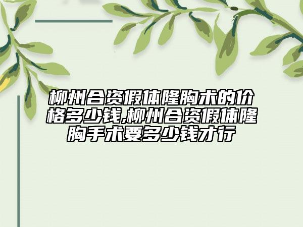 柳州合资假体隆胸术的价格多少钱,柳州合资假体隆胸手术要多少钱才行