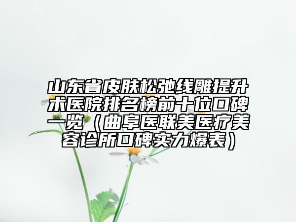 山东省皮肤松弛线雕提升术医院排名榜前十位口碑一览（曲阜医联美医疗美容诊所口碑实力爆表）