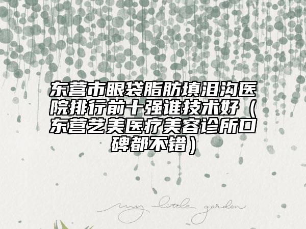 东营市眼袋脂肪填泪沟医院排行前十强谁技术好（东营艺美医疗美容诊所口碑都不错）