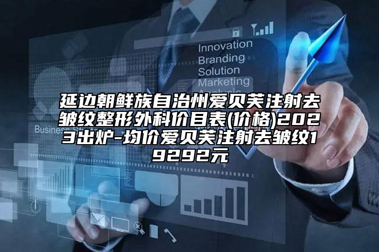 延边朝鲜族自治州爱贝芙注射去皱纹整形外科价目表(价格)2023出炉-均价爱贝芙注射去皱纹19292元
