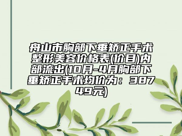 舟山市胸部下垂矫正手术整形美容价格表(价目)内部流出(10月-4月胸部下垂矫正手术均价为：38749元)