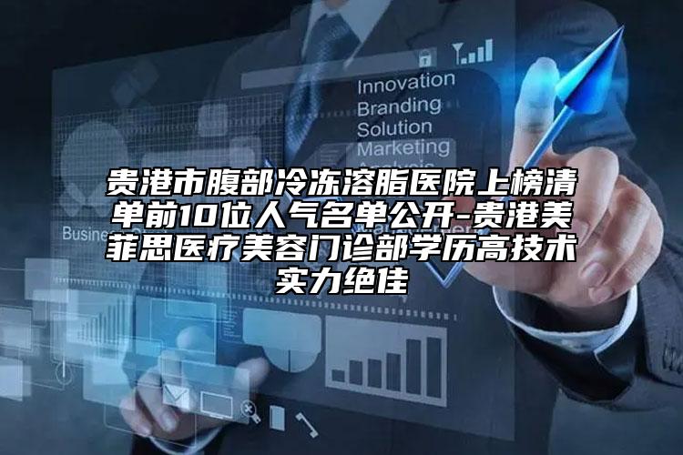 贵港市腹部冷冻溶脂医院上榜清单前10位人气名单公开-贵港美菲思医疗美容门诊部学历高技术实力绝佳