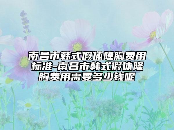 南昌市韩式假体隆胸费用标准-南昌市韩式假体隆胸费用需要多少钱呢