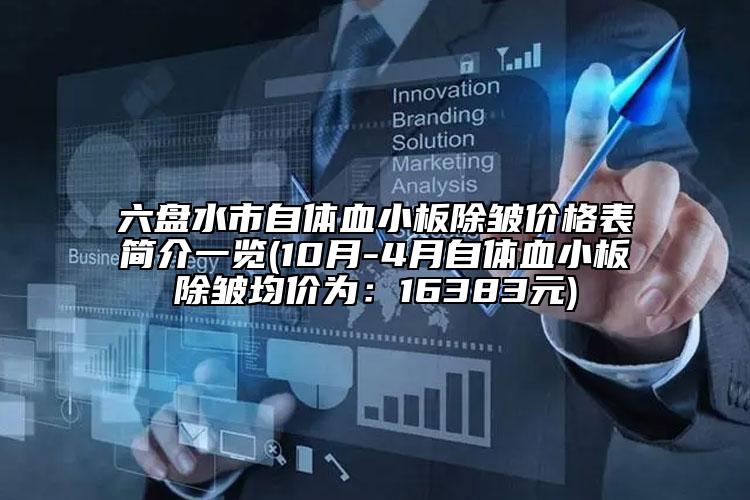 六盘水市自体血小板除皱价格表简介一览(10月-4月自体血小板除皱均价为：16383元)