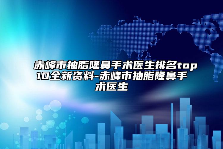 赤峰市抽脂隆鼻手术医生排名top10全新资料-赤峰市抽脂隆鼻手术医生