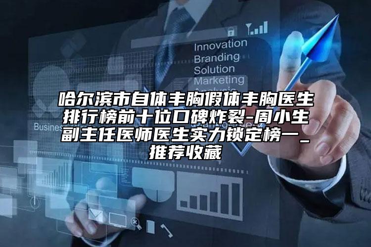哈尔滨市自体丰胸假体丰胸医生排行榜前十位口碑炸裂-周小生副主任医师医生实力锁定榜一_推荐收藏