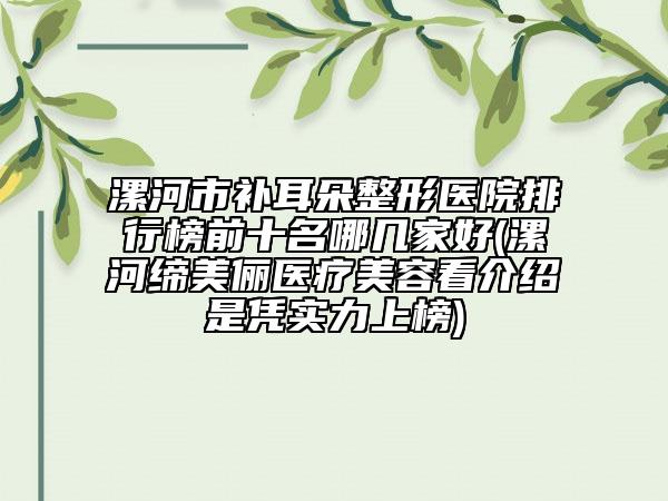 漯河市补耳朵整形医院排行榜前十名哪几家好(漯河缔美俪医疗美容看介绍是凭实力上榜)