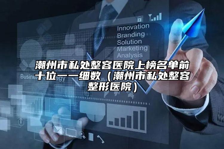 潮州市私处整容医院上榜名单前十位一一细数（潮州市私处整容整形医院）