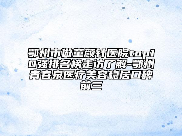 鄂州市做童颜针医院top10强排名榜走访了解-鄂州青春泉医疗美容稳居口碑前三