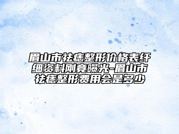 眉山市祛痣整形价格表纤细资料刚竟曝光-眉山市祛痣整形费用会是多少