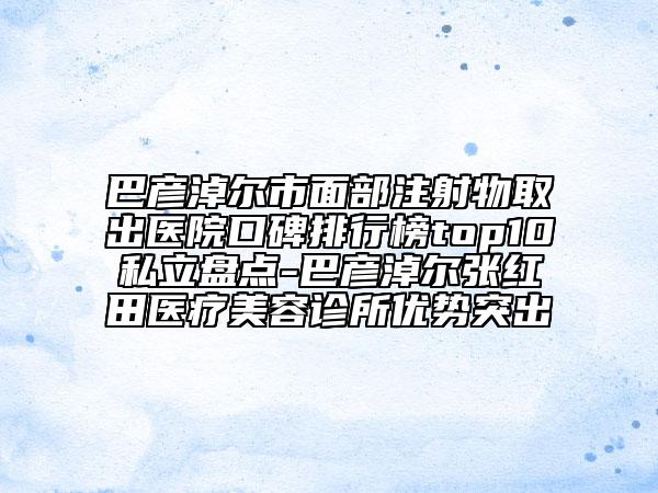 巴彦淖尔市面部注射物取出医院口碑排行榜top10私立盘点-巴彦淖尔张红田医疗美容诊所优势突出