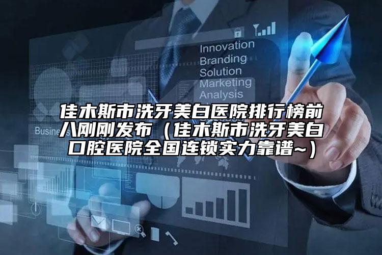 佳木斯市洗牙美白医院排行榜前八刚刚发布（佳木斯市洗牙美白口腔医院全国连锁实力靠谱~）