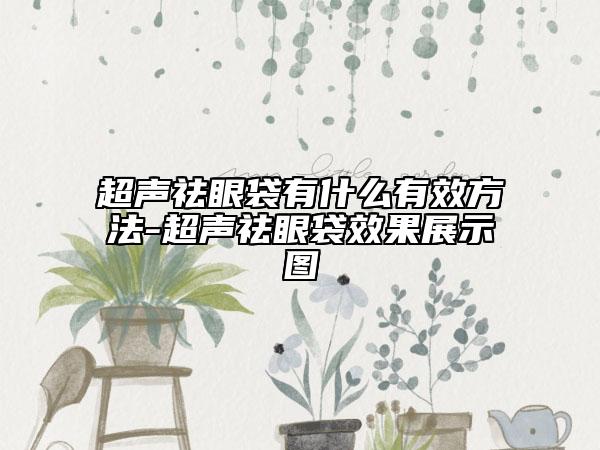 超声祛眼袋有什么有效方法-超声祛眼袋效果展示图
