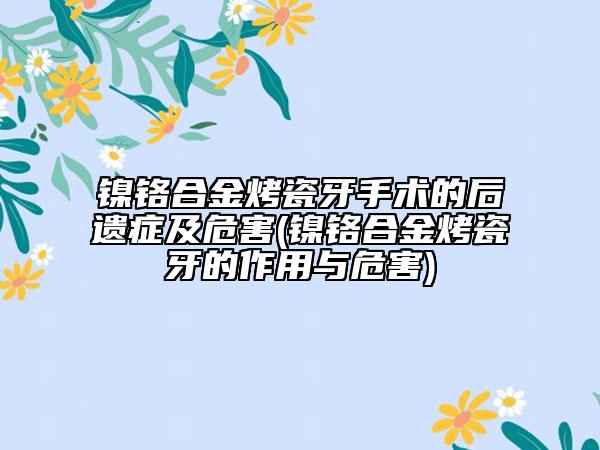 镍铬合金烤瓷牙手术的后遗症及危害(镍铬合金烤瓷牙的作用与危害)