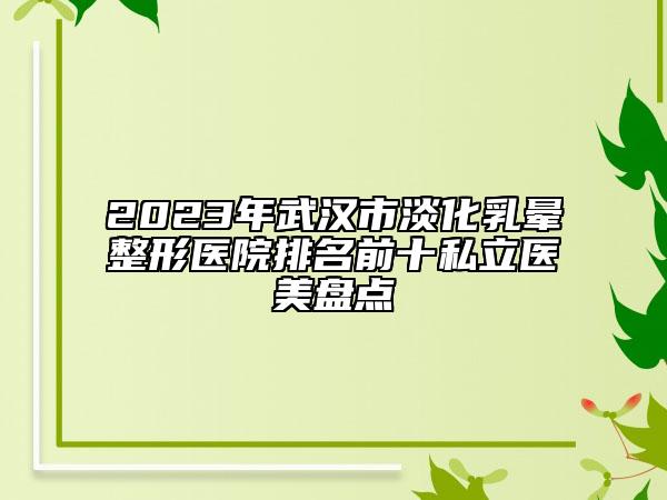 2023年武汉市淡化乳晕整形医院排名前十私立医美盘点