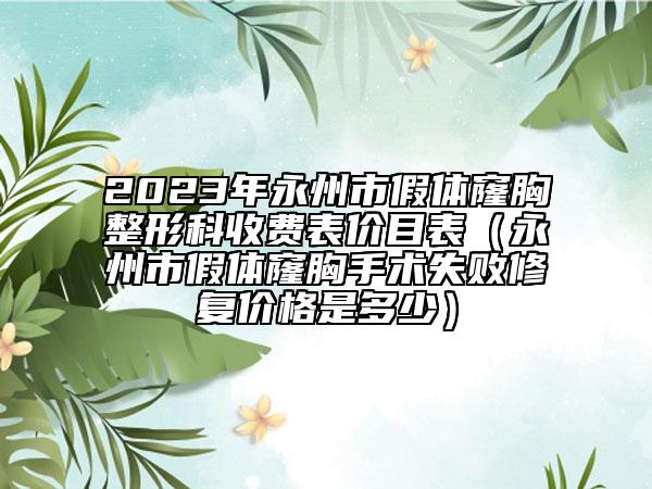 2023年永州市假体窿胸整形科收费表价目表（永州市假体窿胸手术失败修复价格是多少）