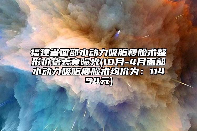 福建省面部水动力吸脂瘦脸术整形价格表竟曝光(10月-4月面部水动力吸脂瘦脸术均价为：11454元)