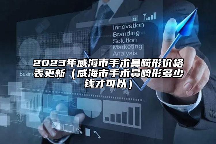 2023年威海市手术鼻畸形价格表更新（威海市手术鼻畸形多少钱才可以）