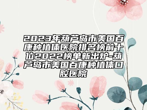 2023年葫芦岛市美国百康种植体医院排名榜前十位2022榜单新出炉-葫芦岛市美国百康种植体口腔医院