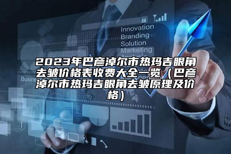 2023年巴彦淖尔市热玛吉眼角去皱价格表收费大全一览（巴彦淖尔市热玛吉眼角去皱原理及价格）