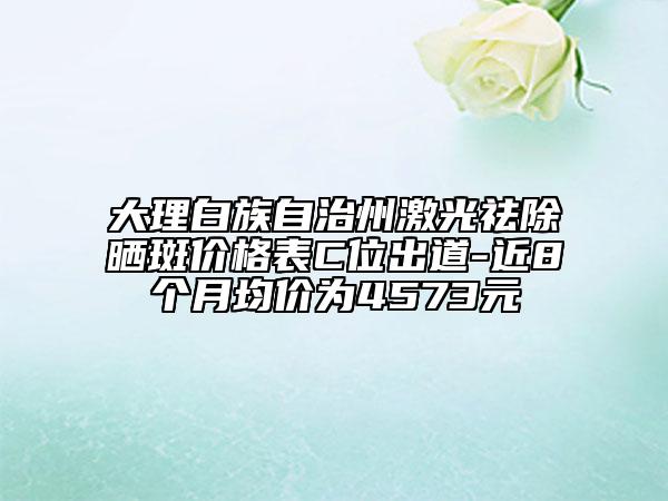 大理白族自治州激光祛除晒斑价格表C位出道-近8个月均价为4573元