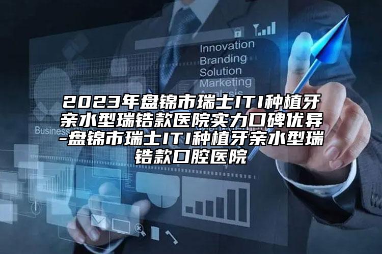 2023年盘锦市瑞士ITI种植牙亲水型瑞锆款医院实力口碑优异-盘锦市瑞士ITI种植牙亲水型瑞锆款口腔医院