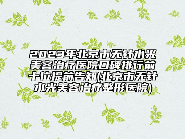 2023年北京市无针水光美容治疗医院口碑排行前十位提前告知(北京市无针水光美容治疗整形医院)