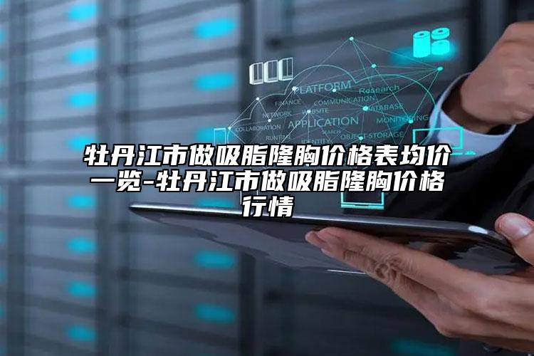 牡丹江市做吸脂隆胸价格表均价一览-牡丹江市做吸脂隆胸价格行情