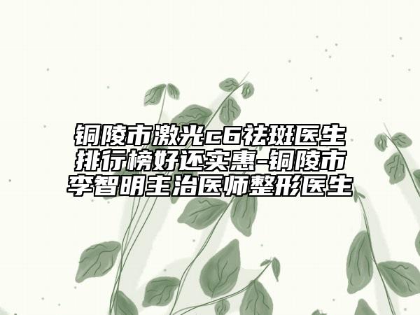 铜陵市激光c6祛斑医生排行榜好还实惠-铜陵市李智明主治医师整形医生