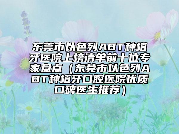 东莞市以色列ABT种植牙医院上榜清单前十位专家盘点（东莞市以色列ABT种植牙口腔医院优质口碑医生推荐）