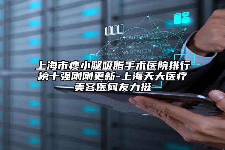 上海市瘦小腿吸脂手术医院排行榜十强刚刚更新-上海天大医疗美容医网友力挺