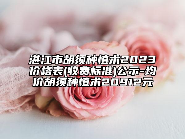湛江市胡须种植术2023价格表(收费标准)公示-均价胡须种植术20912元