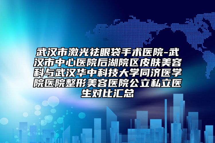 武汉市激光祛眼袋手术医院-武汉市中心医院后湖院区皮肤美容科与武汉华中科技大学同济医学院医院整形美容医院公立私立医生对比汇总