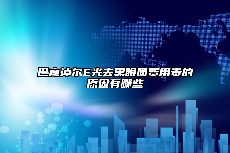 巴彦淖尔E光去黑眼圈费用贵的原因有哪些
