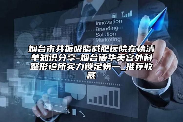 烟台市共振吸脂减肥医院在榜清单知识分享-烟台德华美容外科整形诊所实力锁定榜一_推荐收藏