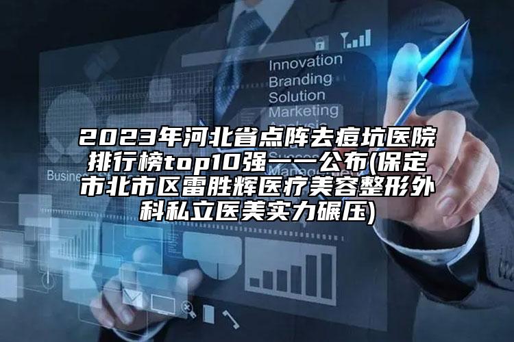 2023年河北省点阵去痘坑医院排行榜top10强一一公布(保定市北市区雷胜辉医疗美容整形外科私立医美实力碾压)