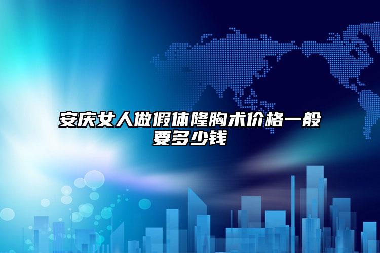安庆女人做假体隆胸术价格一般要多少钱