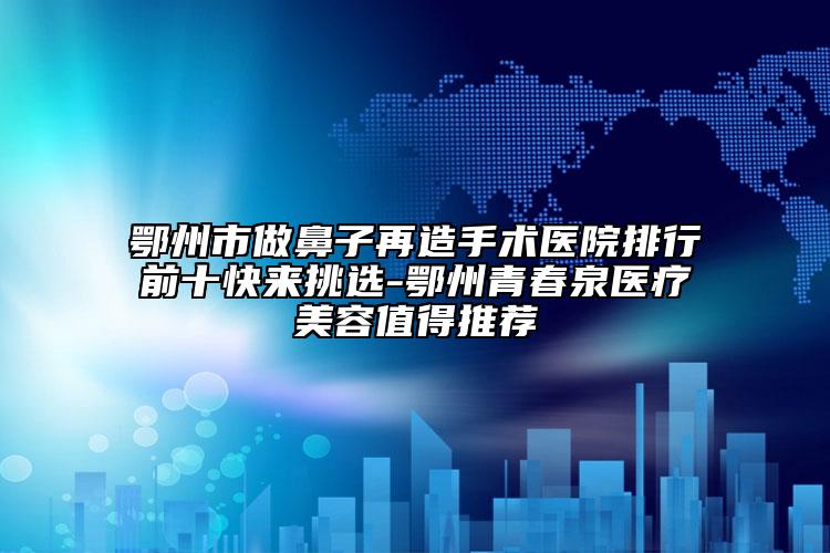 鄂州市做鼻子再造手术医院排行前十快来挑选-鄂州青春泉医疗美容值得推荐