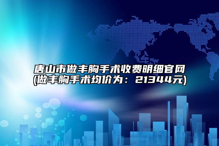 唐山市做丰胸手术收费明细官网(做丰胸手术均价为：21344元)