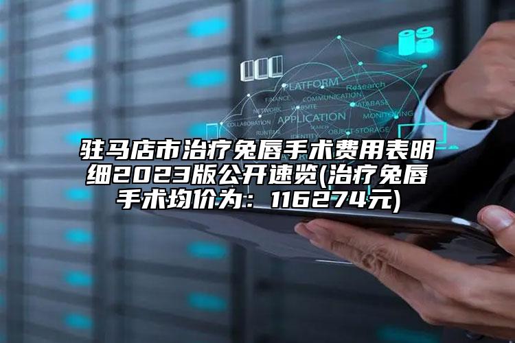 驻马店市治疗兔唇手术费用表明细2023版公开速览(治疗兔唇手术均价为：116274元)
